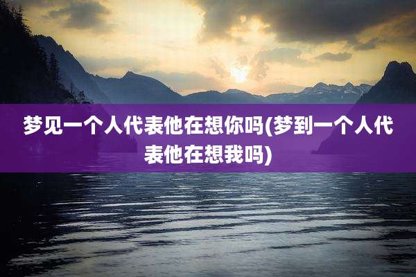 梦见一个人代表他在想你吗(梦到一个人代表他在想我吗)