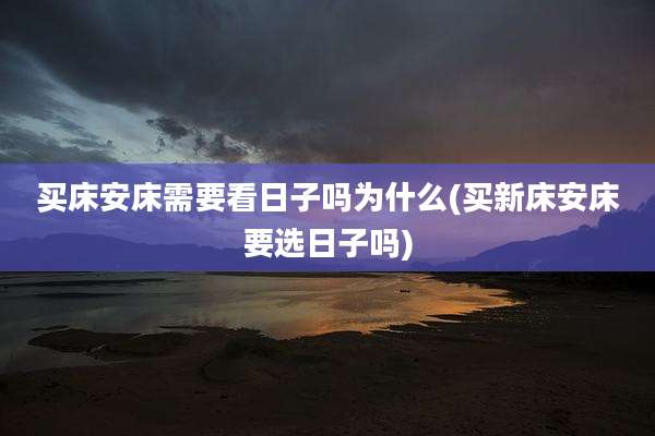 买床安床需要看日子吗为什么(买新床安床要选日子吗)