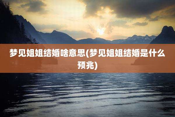 梦见姐姐结婚啥意思(梦见姐姐结婚是什么预兆)