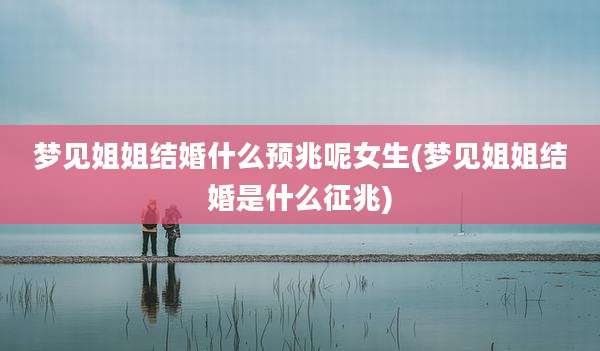 梦见姐姐结婚什么预兆呢女生(梦见姐姐结婚是什么征兆)