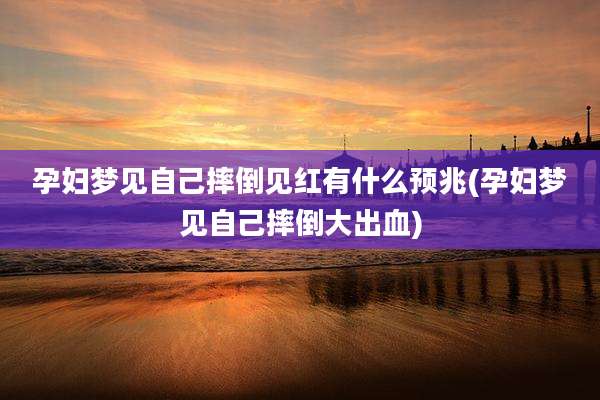 孕妇梦见自己摔倒见红有什么预兆(孕妇梦见自己摔倒大出血)