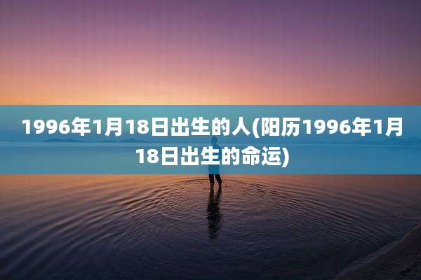 1996年1月18日出生的人(阳历1996年1月18日出生的命运)