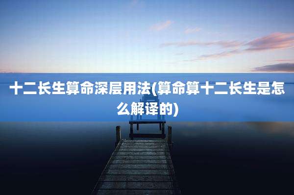 十二长生算命深层用法(算命算十二长生是怎么解译的)