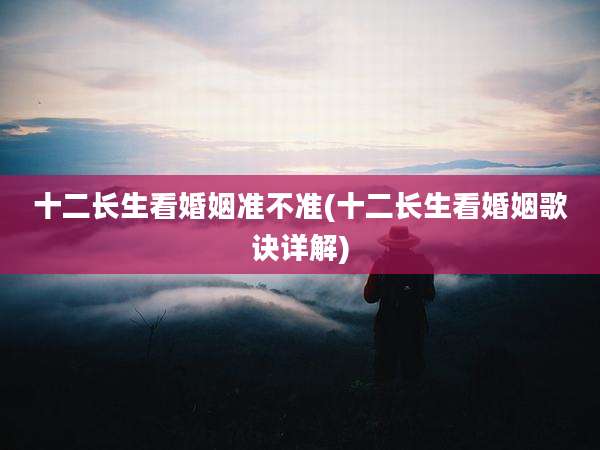 十二长生看婚姻准不准(十二长生看婚姻歌诀详解)