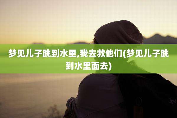 梦见儿子跳到水里,我去救他们(梦见儿子跳到水里面去)