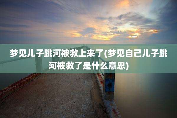 梦见儿子跳河被救上来了(梦见自己儿子跳河被救了是什么意思)