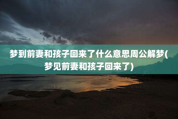 梦到前妻和孩子回来了什么意思周公解梦(梦见前妻和孩子回来了)