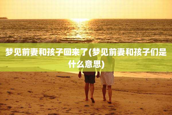 梦见前妻和孩子回来了(梦见前妻和孩子们是什么意思)
