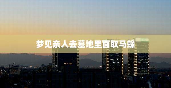 梦见亲人去墓地里面取马蜂