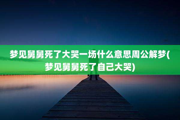 梦见舅舅死了大哭一场什么意思周公解梦(梦见舅舅死了自己大哭)