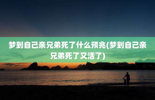梦到自己亲兄弟死了什么预兆(梦到自己亲兄弟死了又活了)