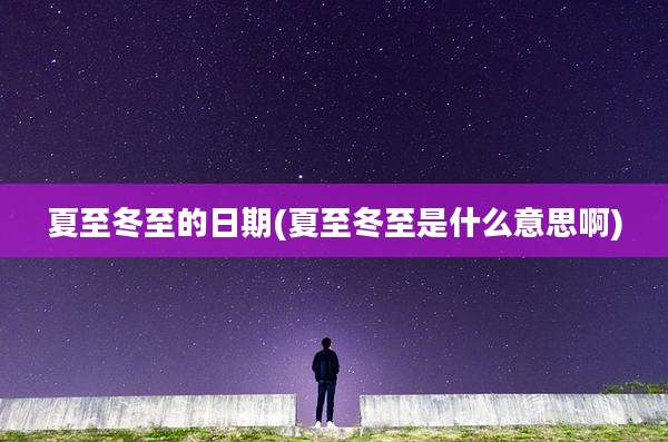 夏至冬至的日期(夏至冬至是什么意思啊)