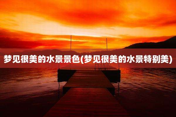 梦见很美的水景景色(梦见很美的水景特别美)