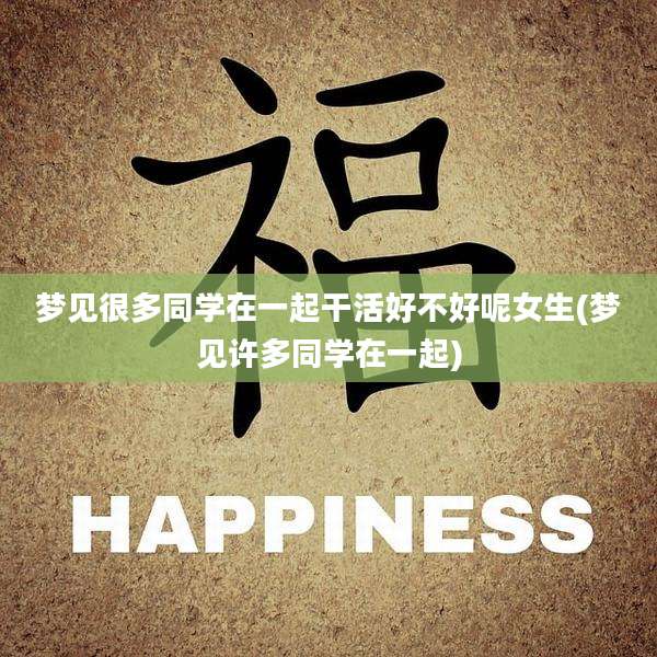 梦见很多同学在一起干活好不好呢女生(梦见许多同学在一起)