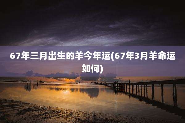 67年三月出生的羊今年运(67年3月羊命运如何)
