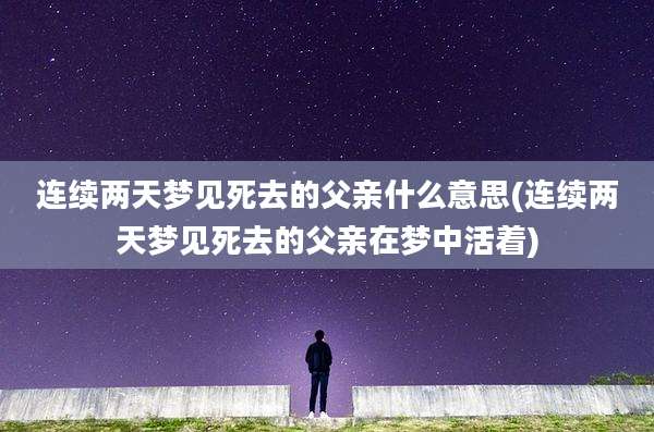 连续两天梦见死去的父亲什么意思(连续两天梦见死去的父亲在梦中活着)