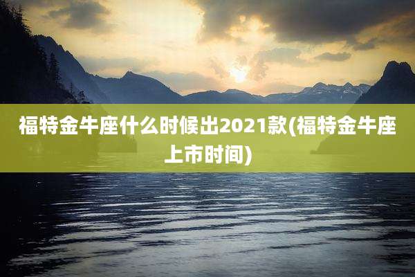 福特金牛座什么时候出2021款(福特金牛座上市时间)