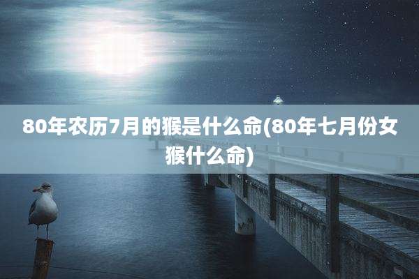 80年农历7月的猴是什么命(80年七月份女猴什么命)