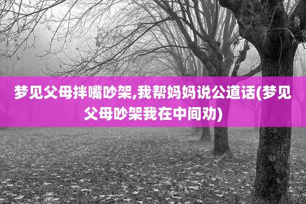 梦见父母拌嘴吵架,我帮妈妈说公道话(梦见父母吵架我在中间劝)