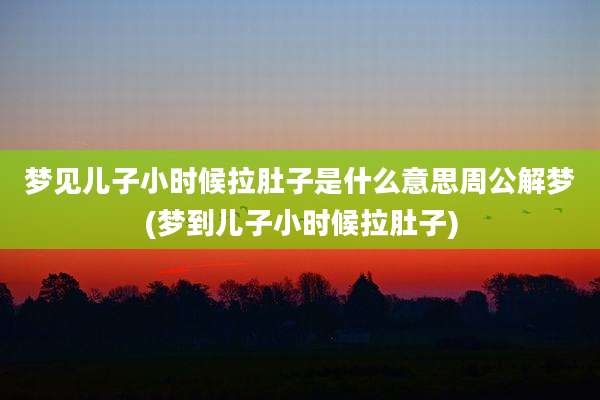 梦见儿子小时候拉肚子是什么意思周公解梦(梦到儿子小时候拉肚子)