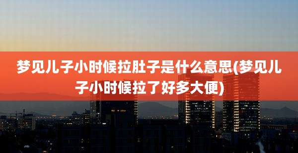 梦见儿子小时候拉肚子是什么意思(梦见儿子小时候拉了好多大便)