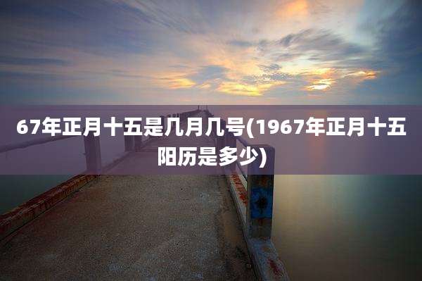67年正月十五是几月几号(1967年正月十五阳历是多少)