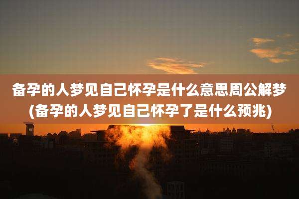 备孕的人梦见自己怀孕是什么意思周公解梦(备孕的人梦见自己怀孕了是什么预兆)