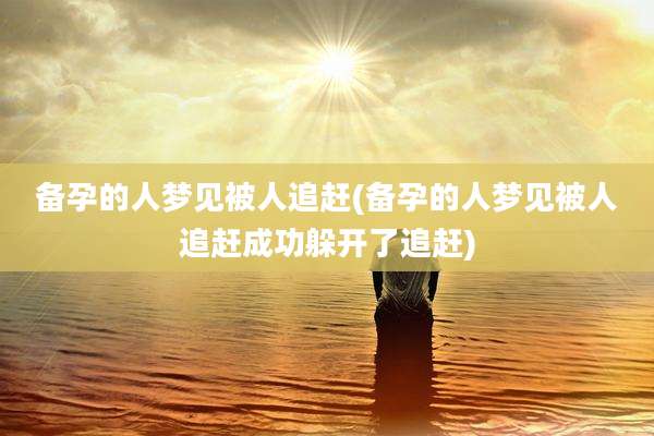 备孕的人梦见被人追赶(备孕的人梦见被人追赶成功躲开了追赶)