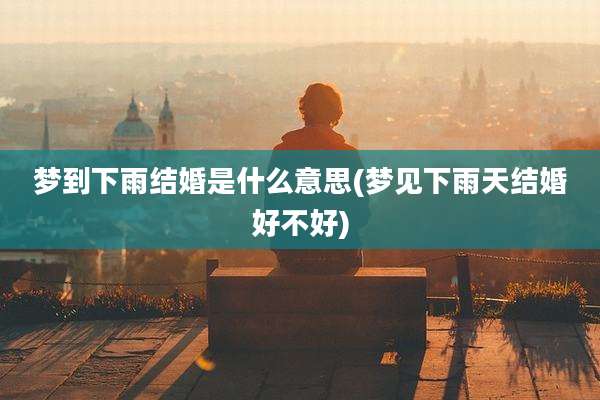 梦到下雨结婚是什么意思(梦见下雨天结婚好不好)