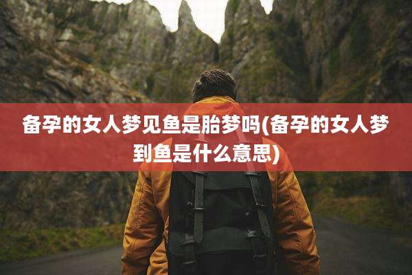 备孕的女人梦见鱼是胎梦吗(备孕的女人梦到鱼是什么意思)