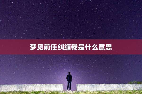 梦见前任纠缠我是什么意思