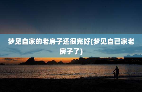 梦见自家的老房子还很完好(梦见自己家老房子了)