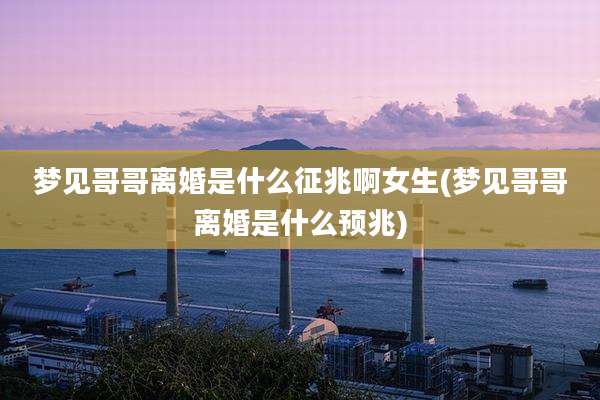 梦见哥哥离婚是什么征兆啊女生(梦见哥哥离婚是什么预兆)