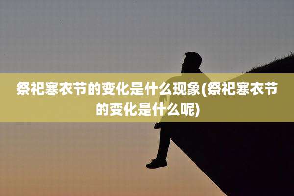 祭祀寒衣节的变化是什么现象(祭祀寒衣节的变化是什么呢)