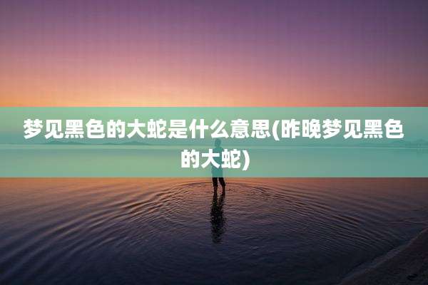 梦见黑色的大蛇是什么意思(昨晚梦见黑色的大蛇)