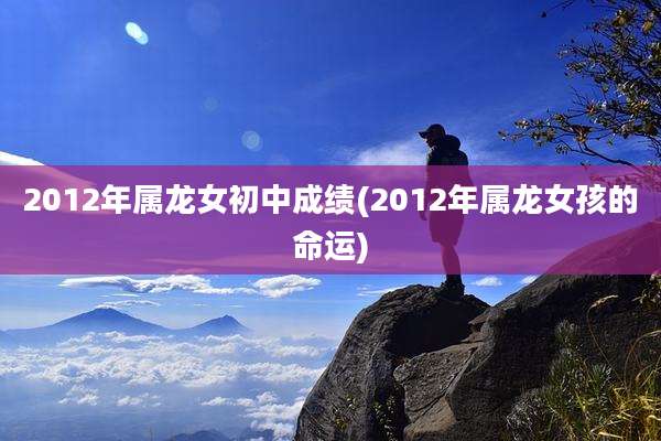 2012年属龙女初中成绩(2012年属龙女孩的命运)