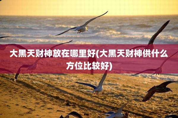 大黑天财神放在哪里好(大黑天财神供什么方位比较好)