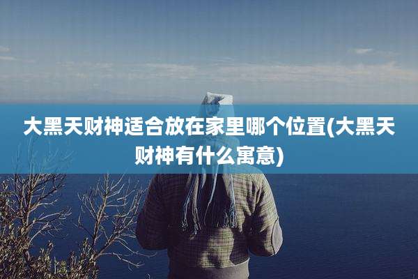 大黑天财神适合放在家里哪个位置(大黑天财神有什么寓意)