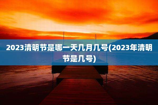 2023清明节是哪一天几月几号(2023年清明节是几号)