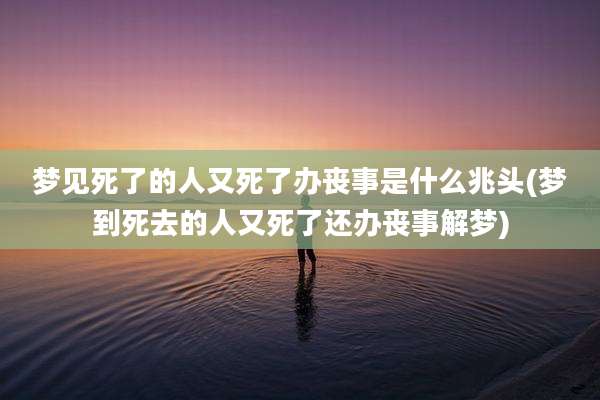 梦见死了的人又死了办丧事是什么兆头(梦到死去的人又死了还办丧事解梦)