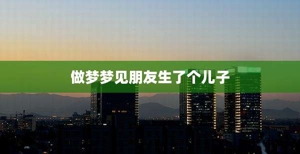 做梦梦见朋友生了个儿子