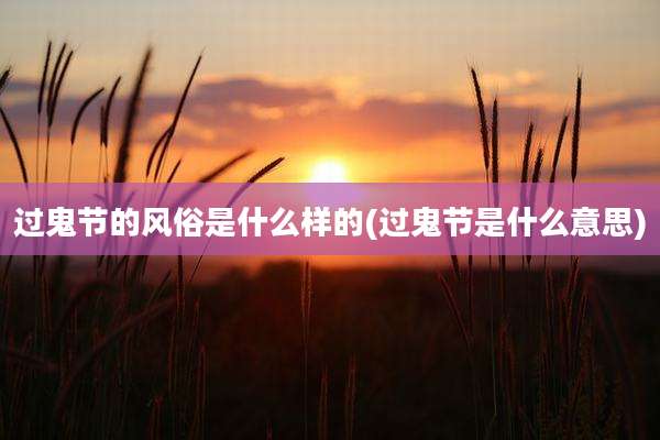 过鬼节的风俗是什么样的(过鬼节是什么意思)