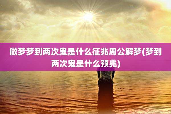 做梦梦到两次鬼是什么征兆周公解梦(梦到两次鬼是什么预兆)