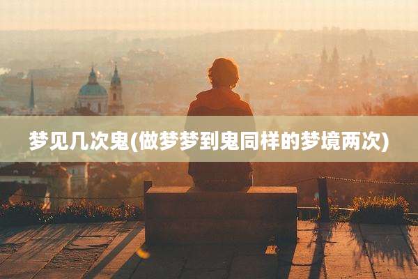 梦见几次鬼(做梦梦到鬼同样的梦境两次)
