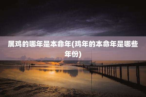 属鸡的哪年是本命年(鸡年的本命年是哪些年份)