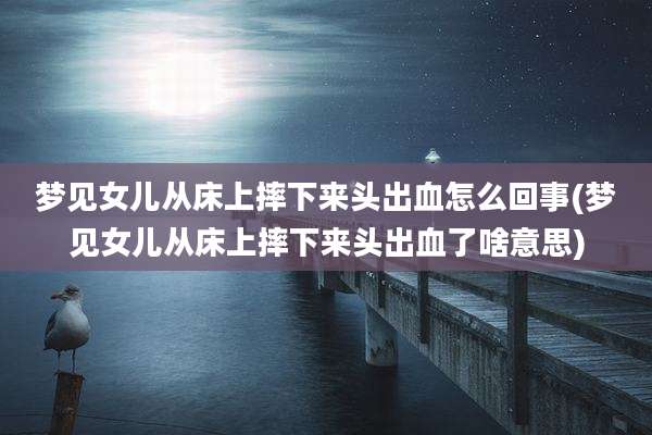 梦见女儿从床上摔下来头出血怎么回事(梦见女儿从床上摔下来头出血了啥意思)