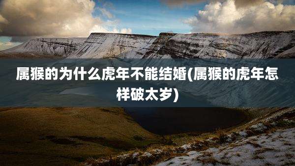 属猴的为什么虎年不能结婚(属猴的虎年怎样破太岁)