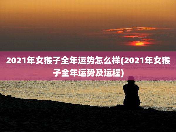 2021年女猴子全年运势怎么样(2021年女猴子全年运势及运程)