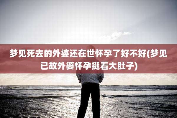 梦见死去的外婆还在世怀孕了好不好(梦见已故外婆怀孕挺着大肚子)