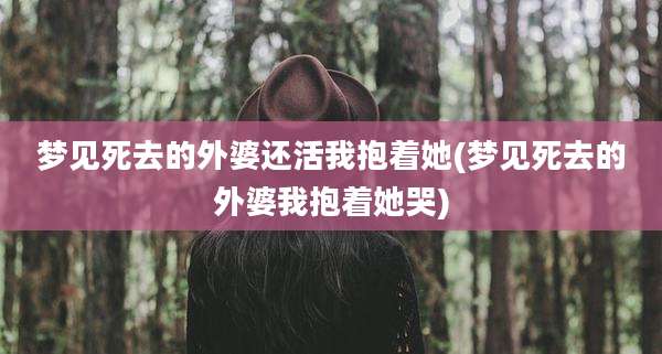 梦见死去的外婆还活我抱着她(梦见死去的外婆我抱着她哭)
